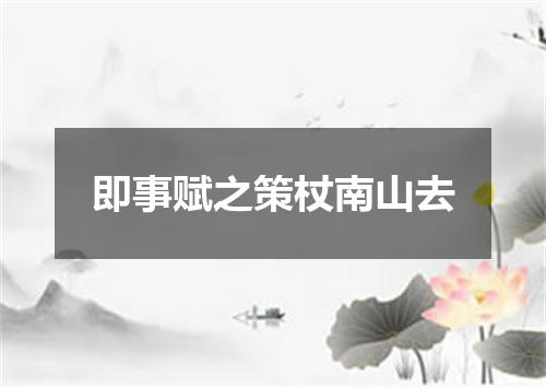 即事赋之策杖南山去
