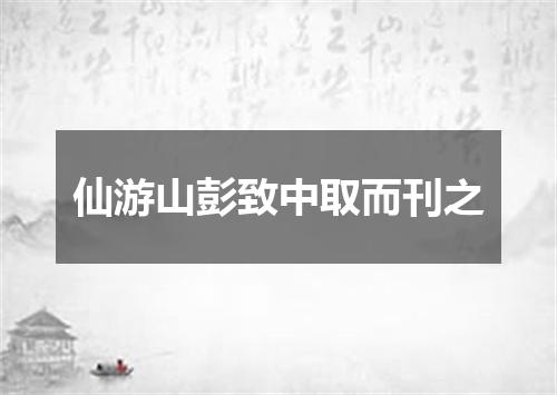 仙游山彭致中取而刊之