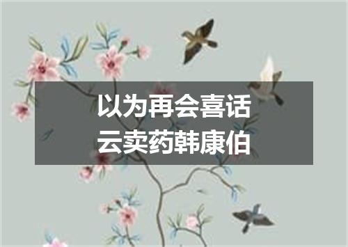 以为再会喜话云卖药韩康伯