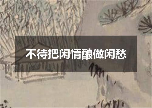 不待把闲情酿做闲愁
