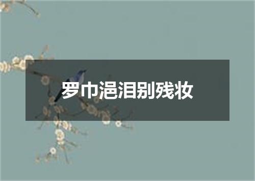 罗巾浥泪别残妆