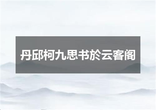 丹邱柯九思书於云客阁