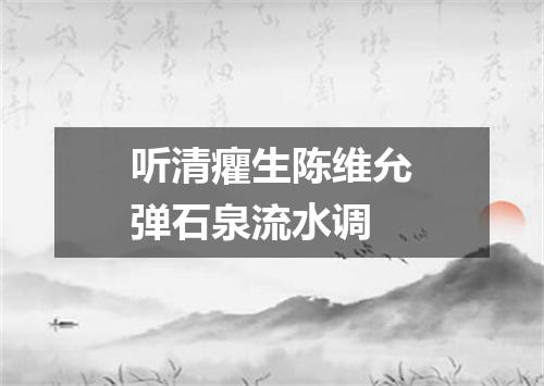 听清癯生陈维允弹石泉流水调