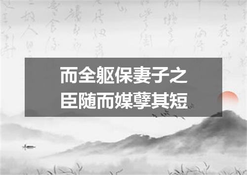 而全躯保妻子之臣随而媒孽其短