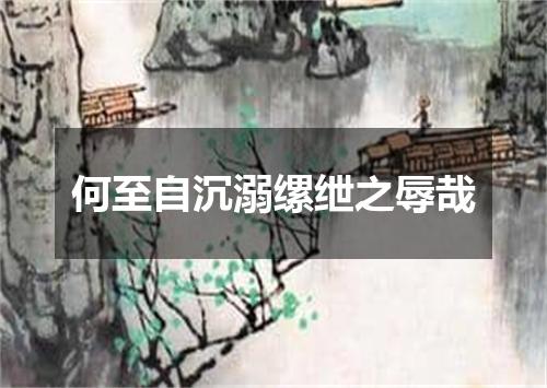 何至自沉溺缧绁之辱哉