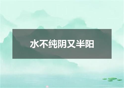 水不纯阴又半阳