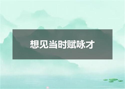 想见当时赋咏才