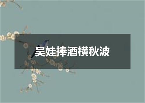 吴娃捧酒横秋波