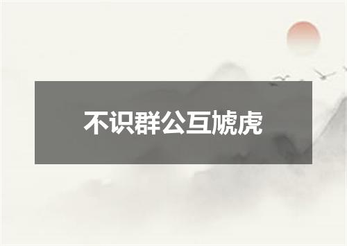 不识群公互虓虎