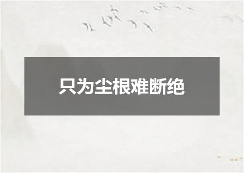 只为尘根难断绝