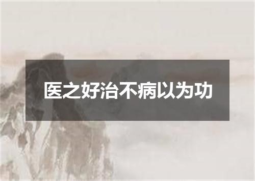 医之好治不病以为功