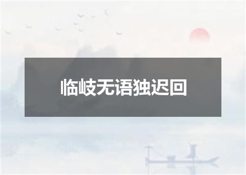 临岐无语独迟回