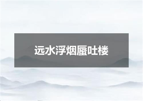 远水浮烟蜃吐楼