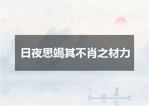 日夜思竭其不肖之材力