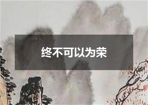 终不可以为荣