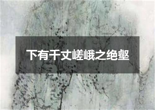 下有千丈嵯峨之绝壑