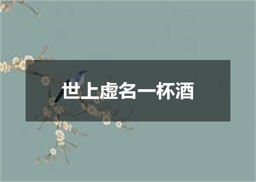世上虚名一杯酒