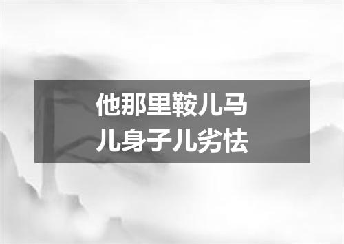 他那里鞍儿马儿身子儿劣怯