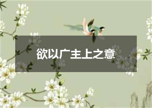 欲以广主上之意