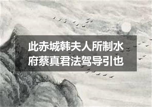 此赤城韩夫人所制水府蔡真君法驾导引也