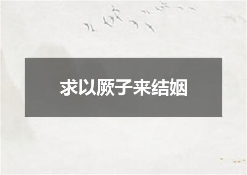 求以厥子来结姻