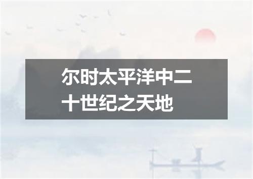 尔时太平洋中二十世纪之天地