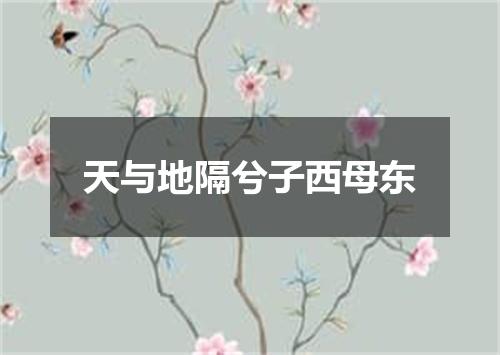 天与地隔兮子西母东