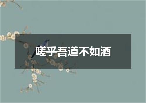 嗟乎吾道不如酒
