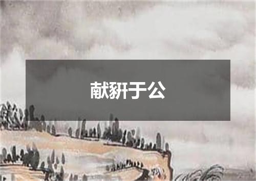 献豣于公