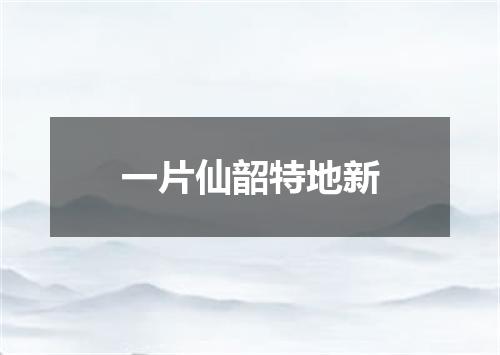 一片仙韶特地新