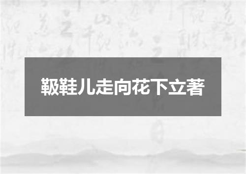 靸鞋儿走向花下立著