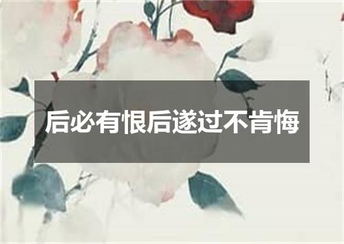 后必有恨后遂过不肯悔