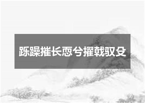 跞躁摧长恧兮擢戟驭殳