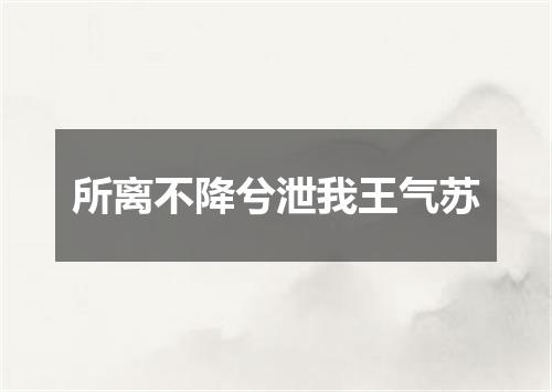 所离不降兮泄我王气苏