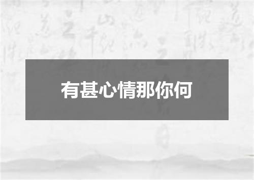 有甚心情那你何