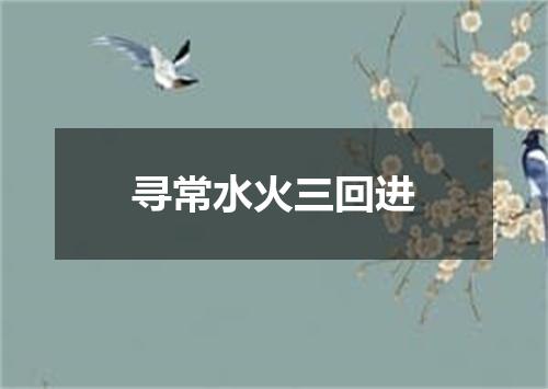寻常水火三回进