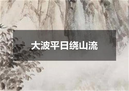 大波平日绕山流