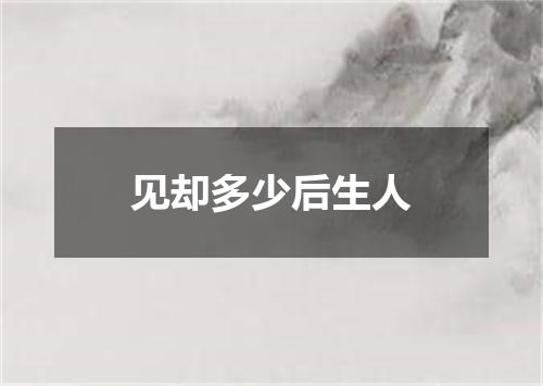 见却多少后生人