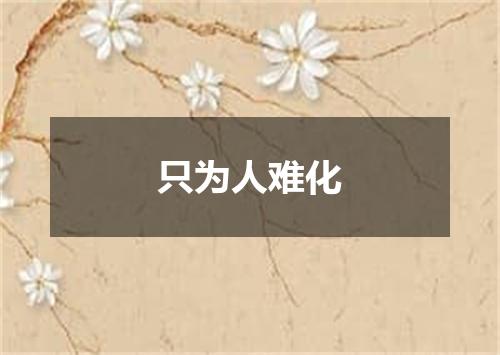 只为人难化