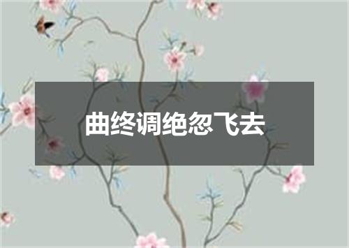 曲终调绝忽飞去