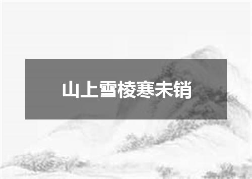 山上雪棱寒未销