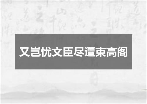 又岂忧文臣尽遭束高阁