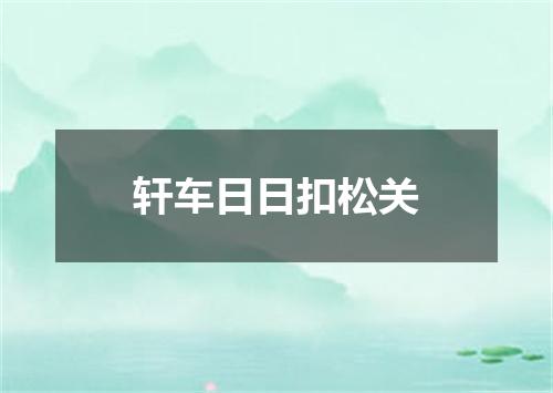 轩车日日扣松关