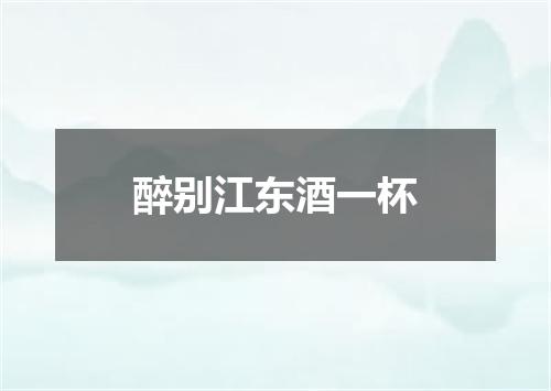 醉别江东酒一杯