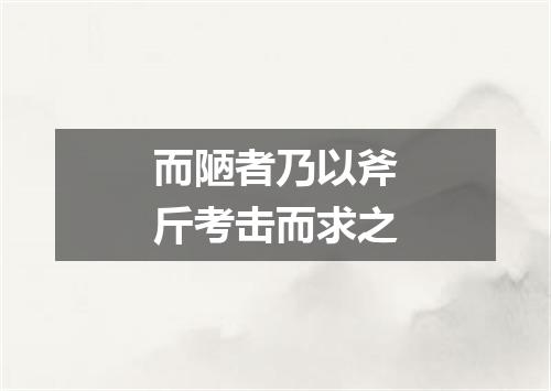 而陋者乃以斧斤考击而求之