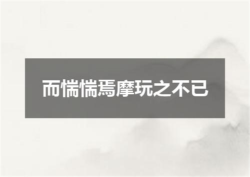 而惴惴焉摩玩之不已