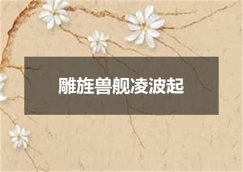 雕旌兽舰凌波起