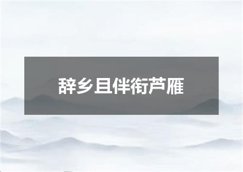 辞乡且伴衔芦雁