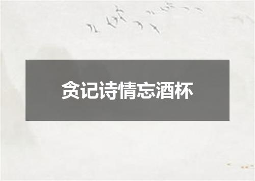 贪记诗情忘酒杯