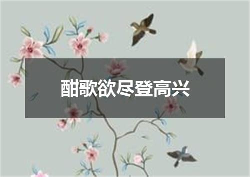 酣歌欲尽登高兴